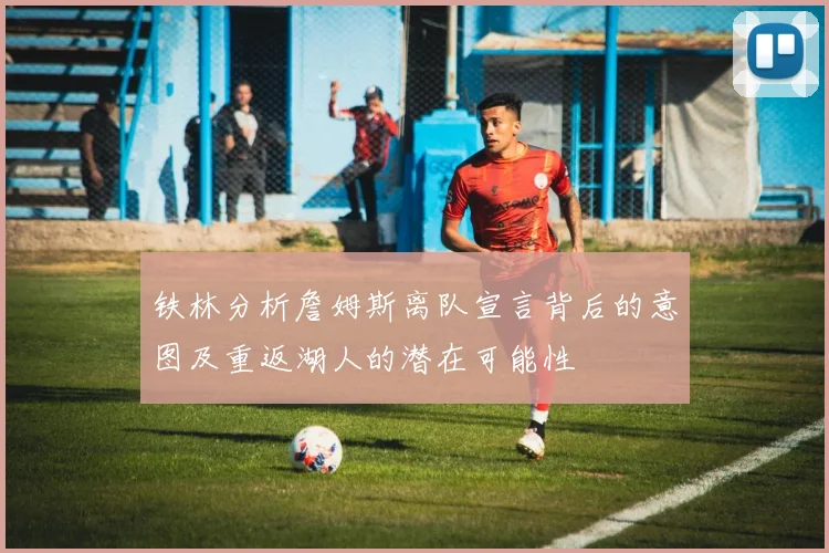 铁林分析詹姆斯离队宣言背后的意图及重返湖人的潜在可能性
