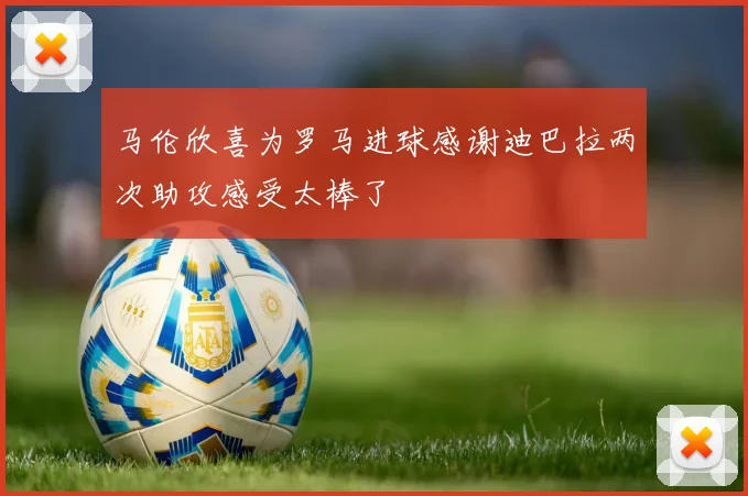 马伦欣喜为罗马进球感谢迪巴拉两次助攻感受太棒了