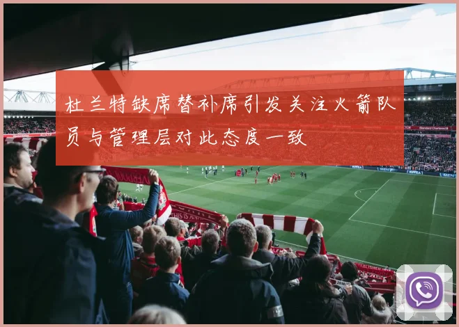 杜兰特缺席替补席引发关注火箭队员与管理层对此态度一致