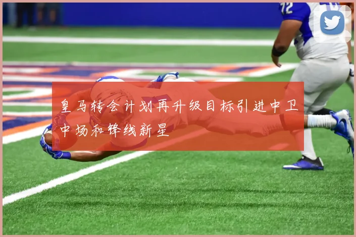 皇马转会计划再升级目标引进中卫中场和锋线新星