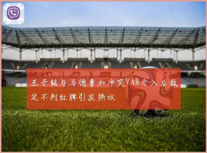 王子铭与马德鲁加冲突VAR介入后裁定不判红牌引发热议