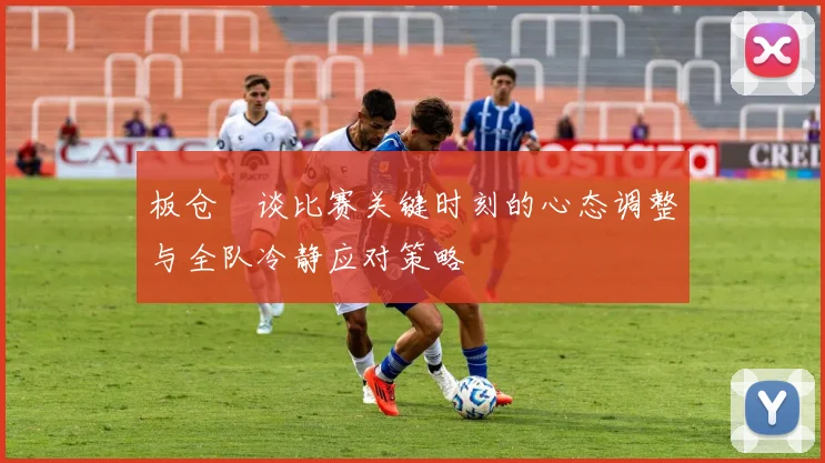 板仓滉谈比赛关键时刻的心态调整与全队冷静应对策略