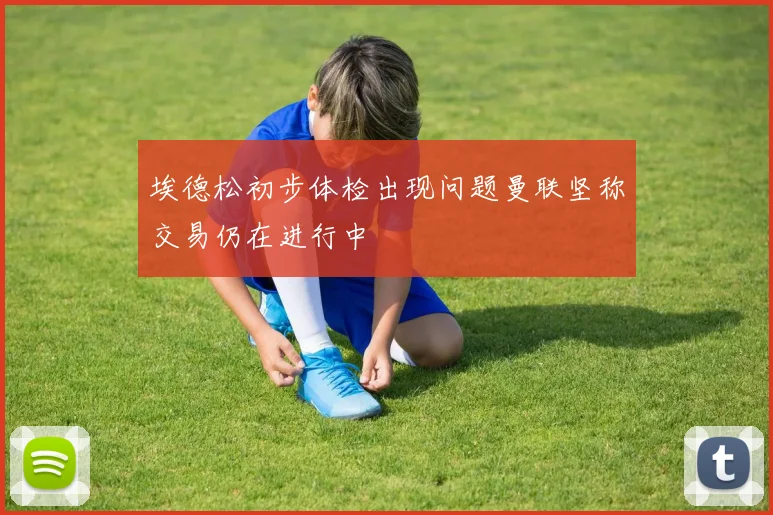 埃德松初步体检出现问题曼联坚称交易仍在进行中