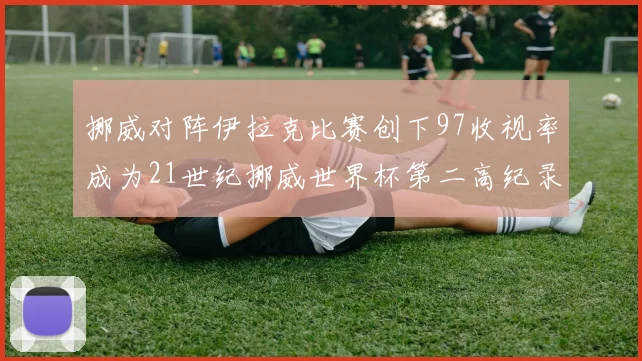 挪威对阵伊拉克比赛创下97收视率成为21世纪挪威世界杯第二高纪录