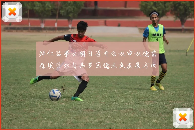 拜仁监事会明日召开会议审议德雷森埃贝尔与弗罗因德未来发展方向
