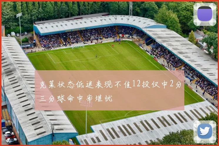 克莱状态低迷表现不佳12投仅中2分三分球命中率堪忧