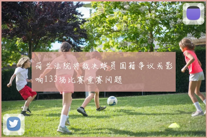 荷兰法院将裁决球员国籍争议或影响133场比赛重赛问题