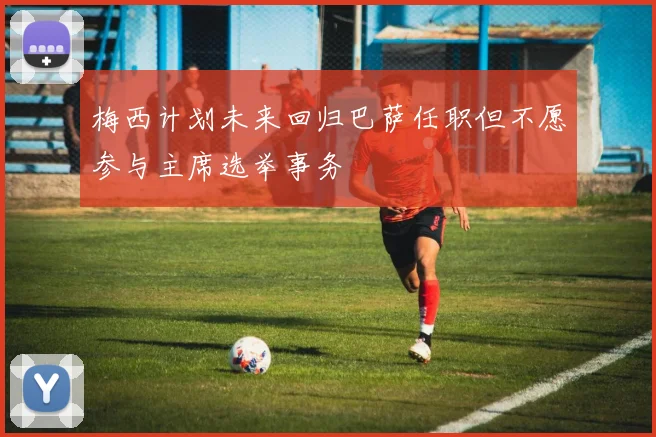 梅西计划未来回归巴萨任职但不愿参与主席选举事务