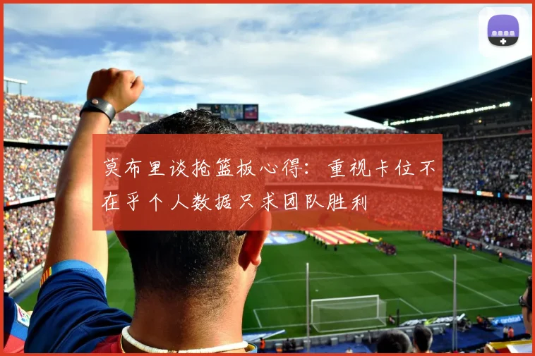 莫布里谈抢篮板心得：重视卡位不在乎个人数据只求团队胜利