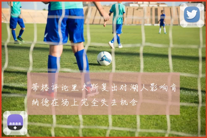 蒂格评论里夫斯复出对湖人影响肯纳德在场上完全失去机会