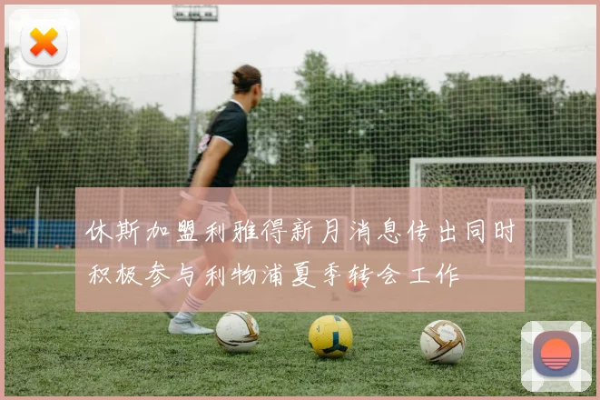 休斯加盟利雅得新月消息传出同时积极参与利物浦夏季转会工作