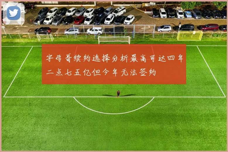 字母哥续约选择分析最高可达四年二点七五亿但今年无法签约