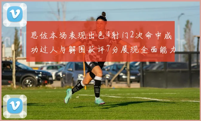 恩佐本场表现出色4射门2次命中成功过人与解围获评7分展现全面能力
