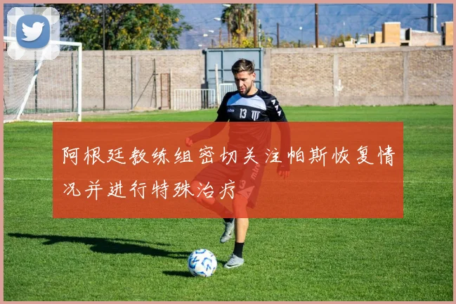 阿根廷教练组密切关注帕斯恢复情况并进行特殊治疗