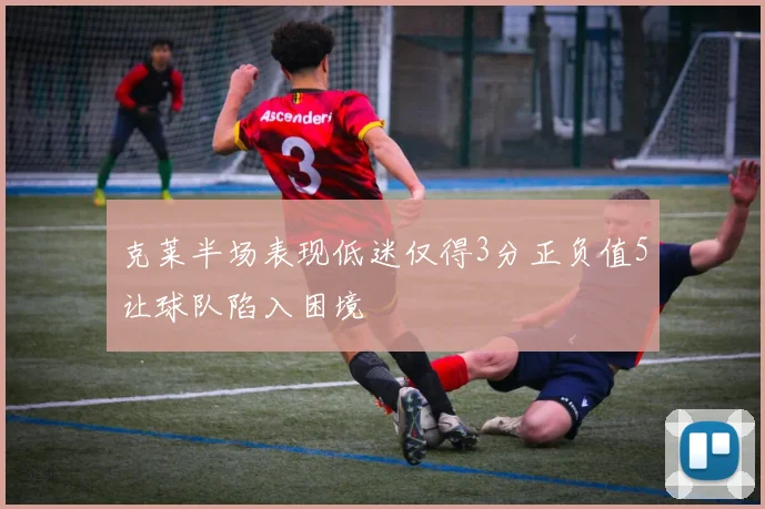 克莱半场表现低迷仅得3分正负值5让球队陷入困境