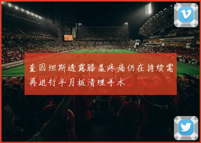 奎因坦斯透露膝盖疼痛仍在持续需再进行半月板清理手术