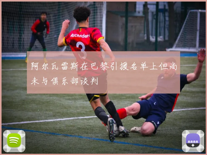 阿尔瓦雷斯在巴黎引援名单上但尚未与俱乐部谈判