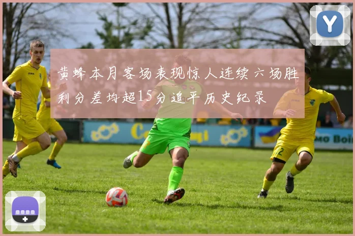 黄蜂本月客场表现惊人连续六场胜利分差均超15分追平历史纪录