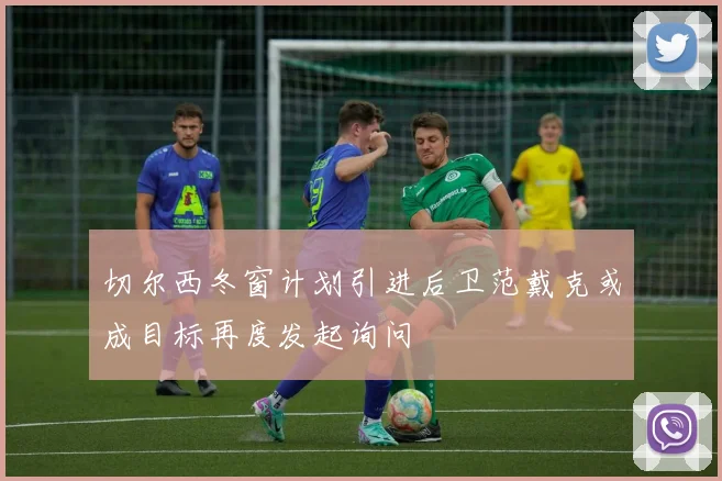 切尔西冬窗计划引进后卫范戴克或成目标再度发起询问