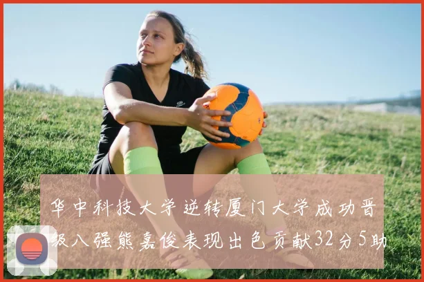 华中科技大学逆转厦门大学成功晋级八强熊嘉俊表现出色贡献32分5助攻5抢断
