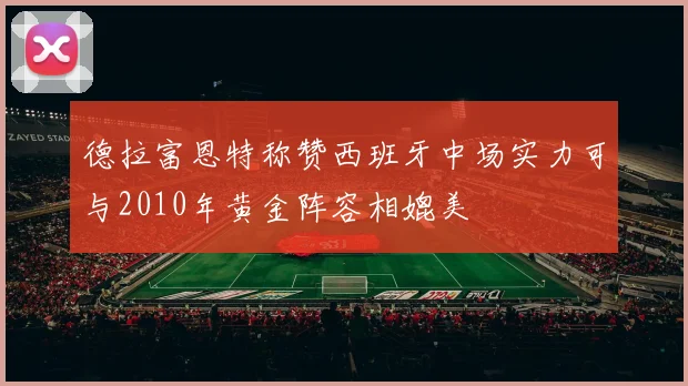 德拉富恩特称赞西班牙中场实力可与2010年黄金阵容相媲美