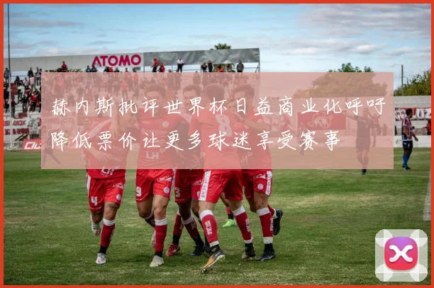 赫内斯批评世界杯日益商业化呼吁降低票价让更多球迷享受赛事