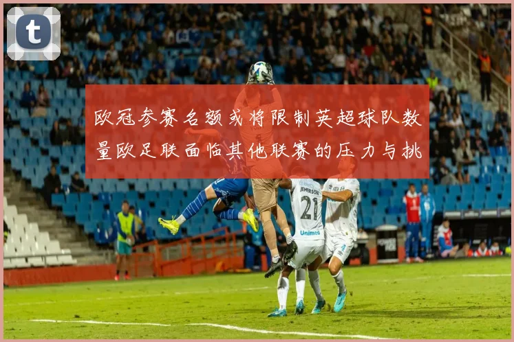 欧冠参赛名额或将限制英超球队数量欧足联面临其他联赛的压力与挑战