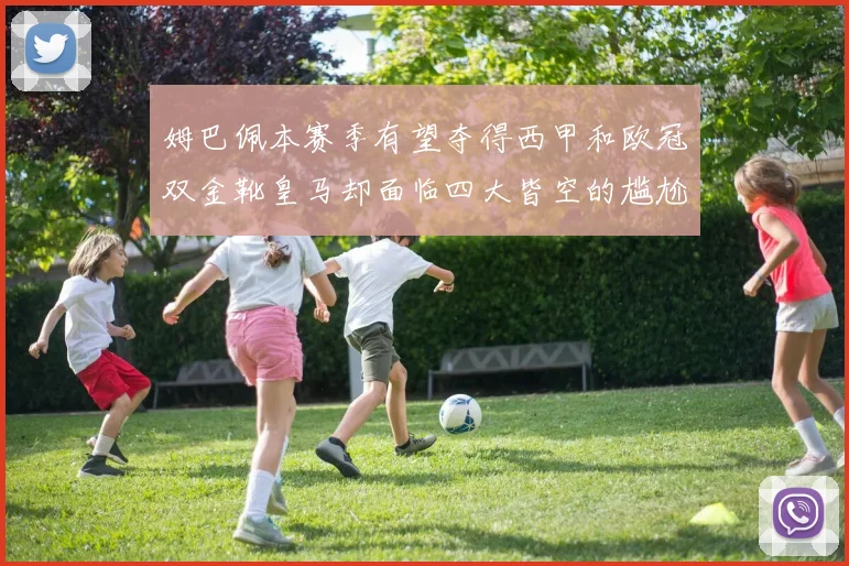 姆巴佩本赛季有望夺得西甲和欧冠双金靴皇马却面临四大皆空的尴尬局面