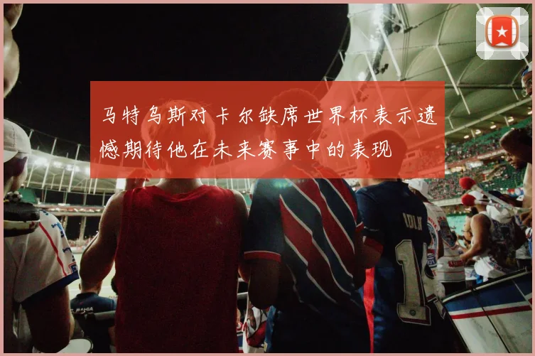 马特乌斯对卡尔缺席世界杯表示遗憾期待他在未来赛事中的表现