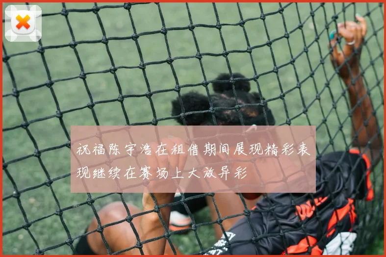 祝福陈宇浩在租借期间展现精彩表现继续在赛场上大放异彩